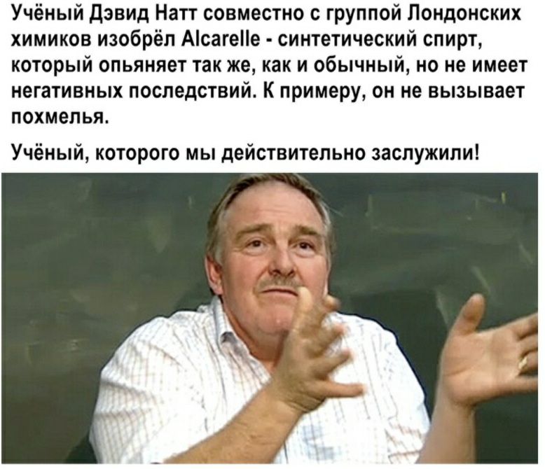 Учёный Дэвид Натт совместно с группой Лондонских химиков изобрёл Асагее синтетический спирт который опьяняет так же как и обычный но не имеет негативных последствий К примеру он не вызывает похмелья Учёный которого мы действительно заслужили