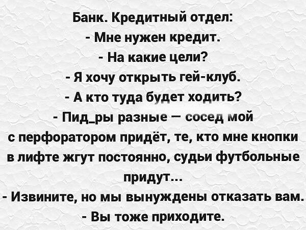 Банк Кредитный отдел Мне нужен кредит На какие цели Я хочу открыть гейклуб А кто туда будет ходить Пид_ры разные сосед мой перфоратором придёт те кто мне кнопки в лифте жгут постоянно судьи футбольные придут Извините но мы вынуждены отказать вам Вы тоже приходите