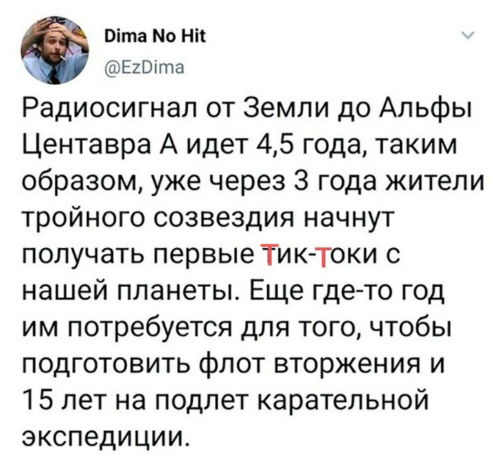 іта Мо Ні ЕШіта Радиосигнал от Земли до Альфы Центавра А идет 45 года таким образом уже через 3 года жители тройного созвездия начнут получать первые Тиктоки с нашей планеты Еще где то год им потребуется для того чтобы подготовить флот вторжения и 15 лет на подлет карательной экспедиции