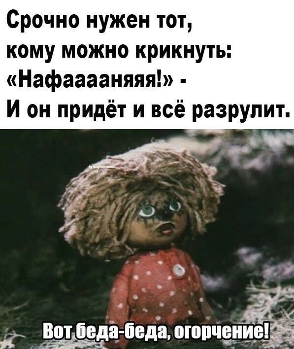 Срочно нужен тот кому можно крикнуть Нафааааняяя И он придёт и всё разрулит дртдірда беда ошпчедё