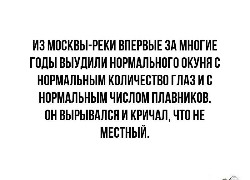 ИЗ МОСКВЫ РЕКИ ВПЕРВЫЕ ЗА МНОГИЕ ГОДЫ ВЫУДИЛИ НОРМАЛЬНОГО ОКУНЯ О НОРМАЛЬНЫМ КОЛИЧЕСТВО ГЛАЗ ИО НОРМАЛЬНЫМ ЧИОЛОМ ПЛАВНИКОВ ОН ВЫРЫВАЛОН И КРИЧАЛ ЧТО НЕ МЕОТНЫИ