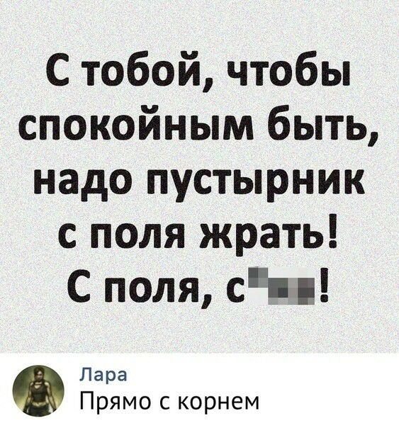 С тобой чтобы спокойным быть надо пустырник с поля жрать С поля сЁ ц Лара Прямо с корнем