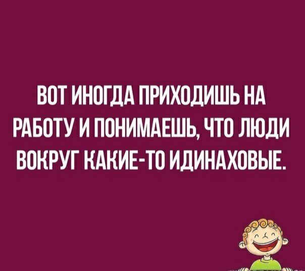 ВПТ ИН0ГДА ПРИХПДИШЬ НА РАБОТУ И ПОНИМАЕШЬ ЧТО ЛЮДИ ВОКРУГ КАКИЕ ТП ИДИНАХОВЫЕ із А