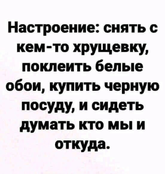 Настроение снять с кем то хрущевку поклеить белые обои купить черную посуду и сидеть думать кто мы и откуда