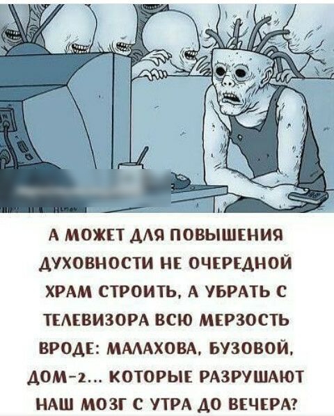 А МОЖЕТ АМТ ПОВЫШЕНИЯ АУХОВНОСТИ НЕ ОЧЕРЕДНОЙ ХРАМ СТРОИТЬ А УБРАТЬ С ТЕЛЕВИЗОРА ВСЮ МЕРЗОСТЬ ВРОДЕ ММАХОВА БУЗОВОЙ ДОМ 1 КОТОРЫЕ РАЗРУШАЮТ НАШ МОЗГ С УТРА А0 ВЕЧЕРА
