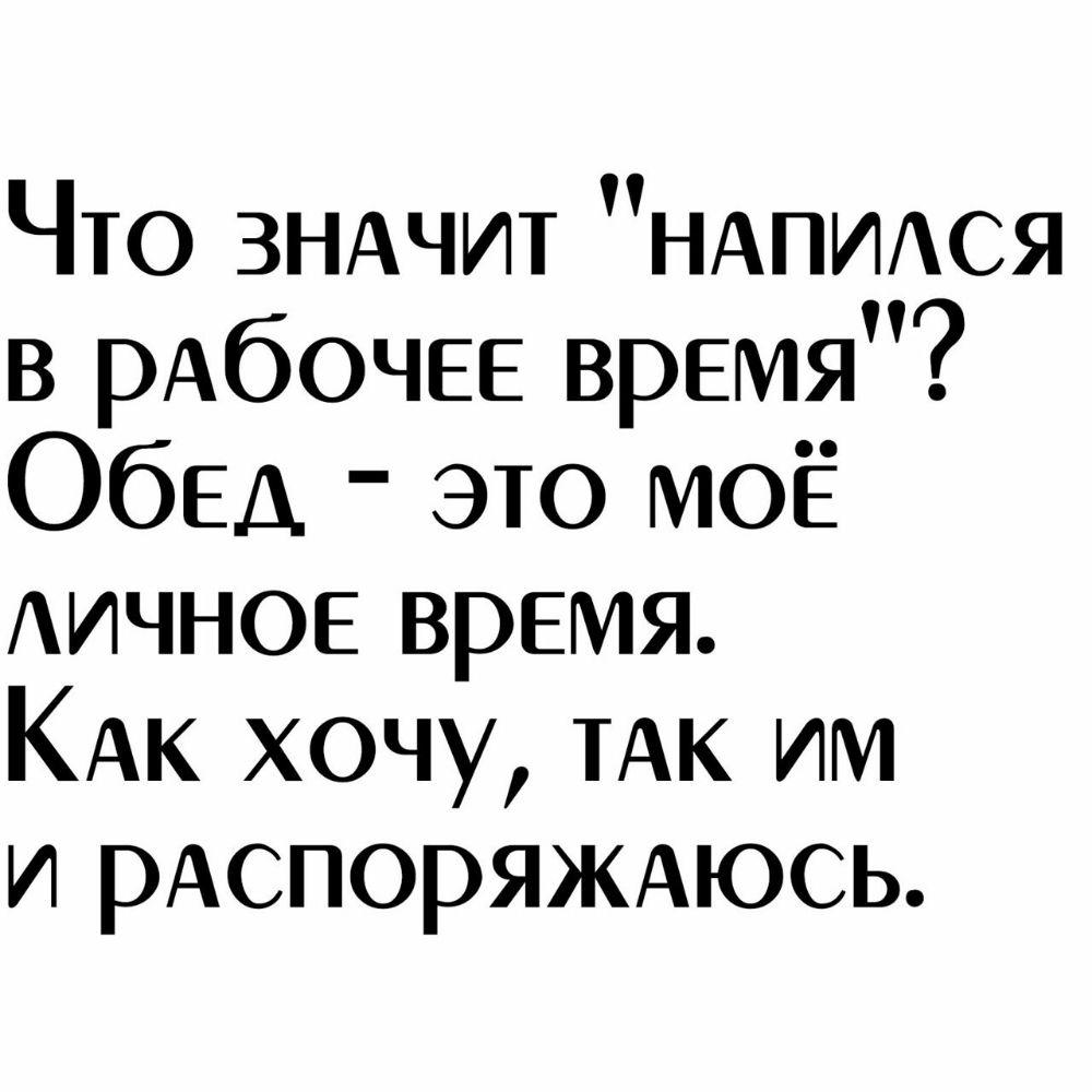 Что ЗНАЧИТ НАПИАСЯ в рАбОЧЕЕ время Обед это МОЁ АИЧНОЕ время КАК хочу ТАК им и РАСПОРЯЖАЮСЬ