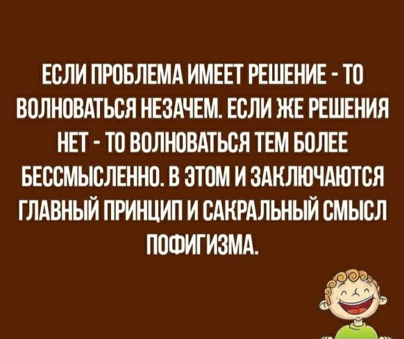 ЕСЛИ ПРПБЛЕМА ИМЕЕТ РЕШЕНИЕ ТС ВОЛНСВАТЬСЯ НЕЗАЧЕМ ЕСЛИ ЖЕ РЕШЕНИЯ НЕТ ТС ВСЛНСВАТЬСЯ ТЕМ БОЛЕЕ БЕССМЫСЛЕННО В этом И ЗАКЛЮЧАЮТСЯ ГЛАВНЫЙ ПРИНЦИП И САКРАЛЬНЫИ СМЫСЛ ПСФИТИЗМА