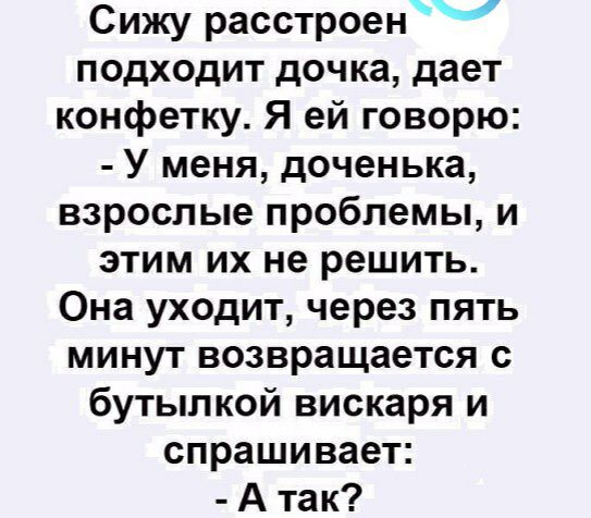 Сижу расстроенЧ подходит дочка дает конфетку Я ей говорю У меня доченька взрослые проблемы и этим их не решить Она уходит через пять минут возвращается с бутылкой вискаря и спрашивает А так