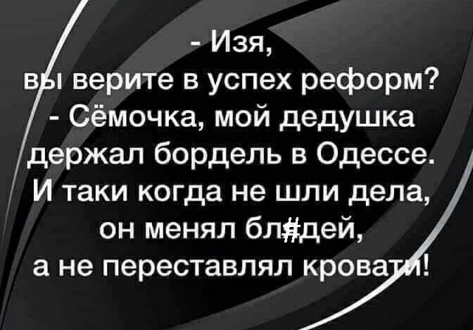 Изя в верите в успех реформ Сёмочка мой дедушка держал бордель в Одессе И таки когда не шли дела он менял блдей а не переставлял крова