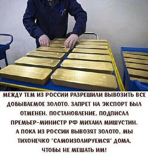 МЕЖДУ ТЕМ ИЗ РОССИИ РАЗРЕШИАИ ВЫВОЗИТЬ ВСЕ ДОБЫВАЕМОЕ ЗОЛОТО ЗАПРП НА ЭКСПОРТ ЬЫА ОТМЕНЕ ПОСТАНОВАЕНИЕ ПОДПИСАА ПРЕМЬПРМИНИСТР РФ МИХАИА МИШУСТИЦ А ПОКА ИЗ РОССИИ ВЫВОЗЯТ ЗОАОТО мы ТИХОНЕЧКО САМОИЗОАИРУЕМСЯ ДОМА ЧТОБЫ НЕ МЕШАТЬ ИМ