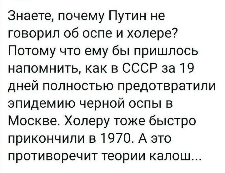 Знаете почему Путин не говорил об оспе и холере Потому что ему бы пришлось напомнить как в СССР за 19 дней полностью предотвратили эпидемию черной оспы в Москве Холеру тоже быстро прикончили в 1970 А это противоречит теории калош