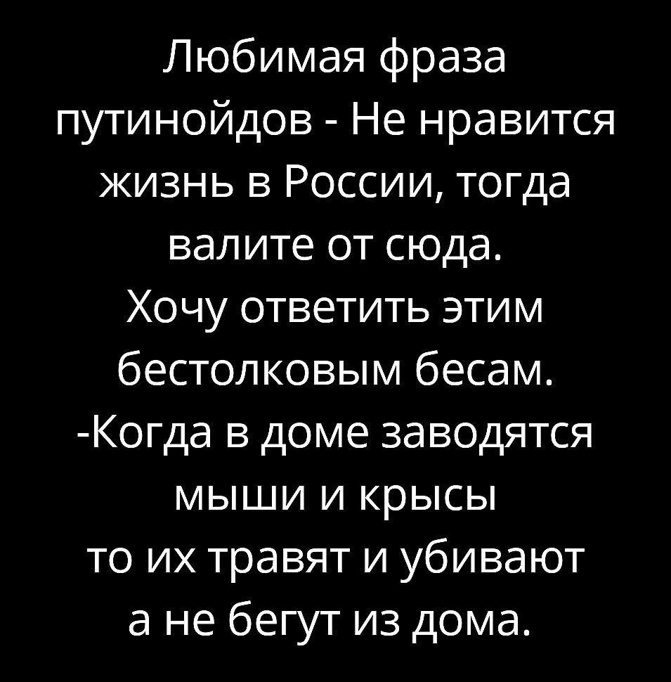 Любимая фраза путинойдов Не нравится жизнь в России тогда валите от сюда Хочу ответить этим бестолковым бесам Когда в доме заводятся мыши и крысы то их травят и убивают а не бегут из дома