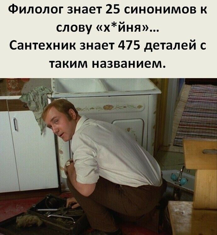Филолог знает 25 синонимов к слову хйня Сантехник знает 475 деталей с таким названием