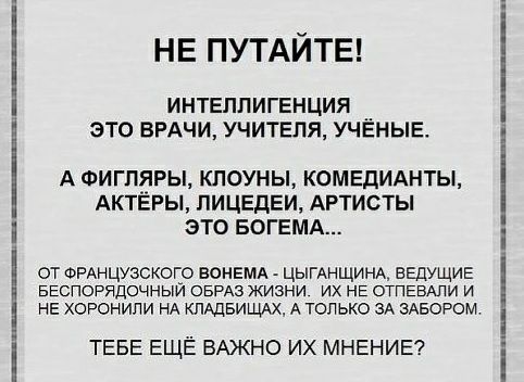 НЕ ПУТАЙТЕ ИНТЕЛЛИГЕНЦИЯ __ ЗТО ВРАЧИ УЧИТЕЛЯ УЧЕНЫЕ Е А ФИГП_ЯРЫ КЛОУНЫ КОМЕДИАНТЫ АКТЕРЫ ЛИЦЕДЕИ АРТИСТЫ ЭТО БОГЕМА от ФРАНЦУзскогр воНЕМА ЦЫГАНЩИНА ВЕДУЩИЕ БЕСПОРЯДОЧНЫИ ОБРАЗ жизни их НЕ ОТПЕВАЛИ и НЕ хоронили НА КЛАДБИЩАХ А только ЭА ЭАБОРОМ ТЕБЕ ЕЩЁ ВАЖНО ИХ МНЕНИЕ