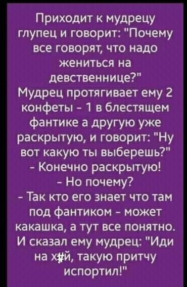 Приходит к мудрецу глупец и говорит Почему все говорят что надо ЖЕНИТЬСЯ на девственнице Мудрец протягивает ему 2 конфеты 1 в блестящем фантике а другую уже раскрытую и говорит Ну вот какую ты выберешь Конечно раскрытую Но почему Так кто его знает что там под фаитиком может какашка а тут все понятно И сказал ему мудрец Иди на хуй такую притчу испортил