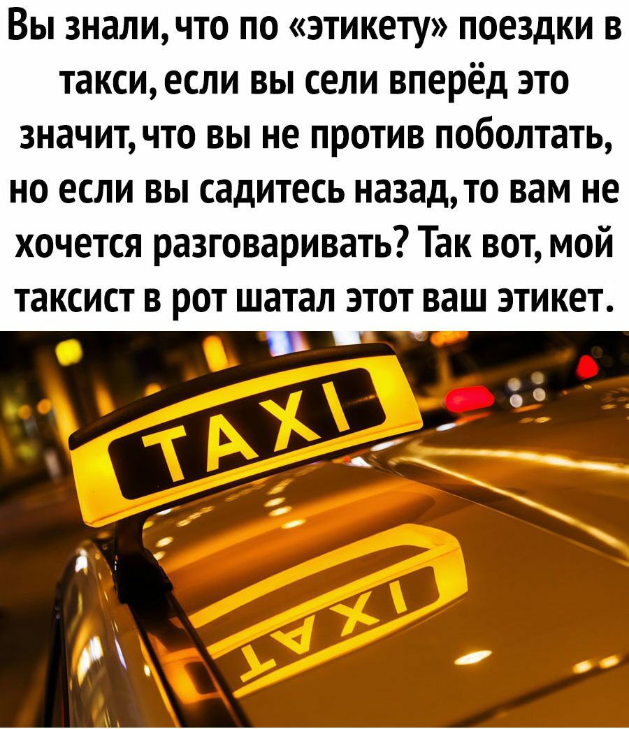 Вы зналичто по этикету поездки в таксиесли вы сели вперёд это значитчто вы не против поболтать но если вы садитесь назад то вам не хочется разговаривать Так вот мой таксист в рот шатал этот ваш этикет