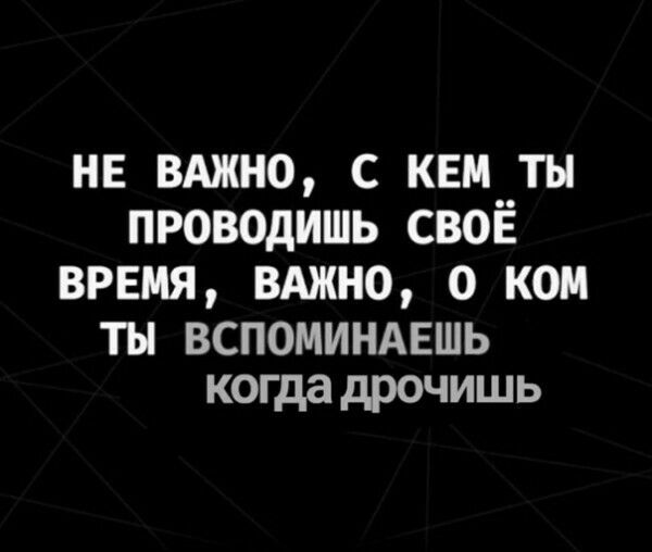нв вджно с квм ты проводишь своё ВРЕМЯ вджно о ком ты вспоминдвшь когдадрочишь