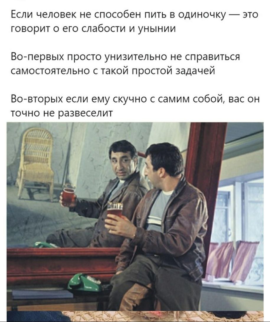 ЕСЛИ ЧЕЛОВЕК не СПОСОбЕН ПИТЬ В ОДИНОЧКУ ЭТО ГОВОРИТ О его СЛдбОСТИ И УНЫНИИ Вопервых просто унизительно не справиться самостоятельно с такой простой задачей Вовторых если ему скучно с самим собой вас он точно не развеселит