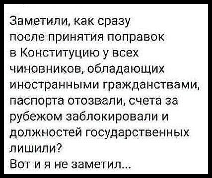 Заметили как сразу после принятия поправок в Конституцию у всех чиновников обладающих иностранными гражданствами паспорта отозвали счета за рубежом заблокировали и должностей государственных лишили Вот и я не заметил