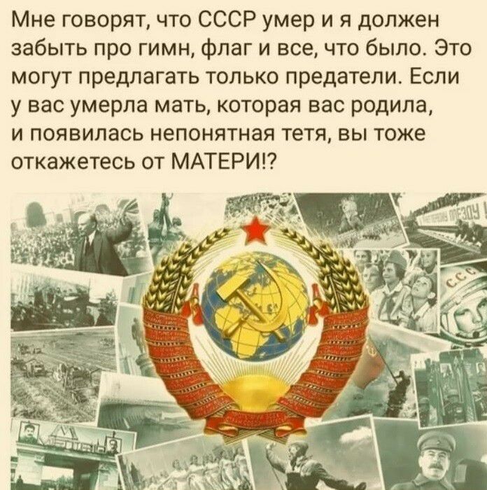 Мне говорятчто СССР умер и я должен забыть про гимн флаг и все что было Это могут предлагать только предатели Если у вас умерла мать которая вас родила и появилась непонятная тетя вы тоже откажетесь от МАТЕРИ
