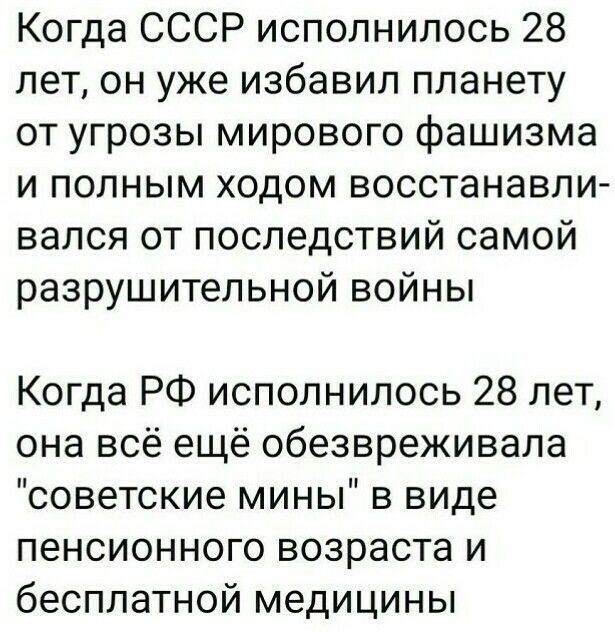 Когда СССР исполнилось 28 лет он уже избавил планету от угрозы мирового фашизма и полным ходом восстанавли вался от последствий самой разрушительной войны Когда РФ исполнилось 28 лет она всё ещё обезвреживала советские мины в виде пенсионного возраста и бесплатной медицины