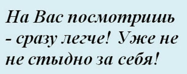 На Вас послюпфишь сразу легче Уже не не стыдно за себя