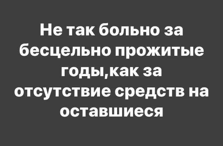 Не так больно за бесцельно прожитые годыкак за отсутствие средств на оставшиеся