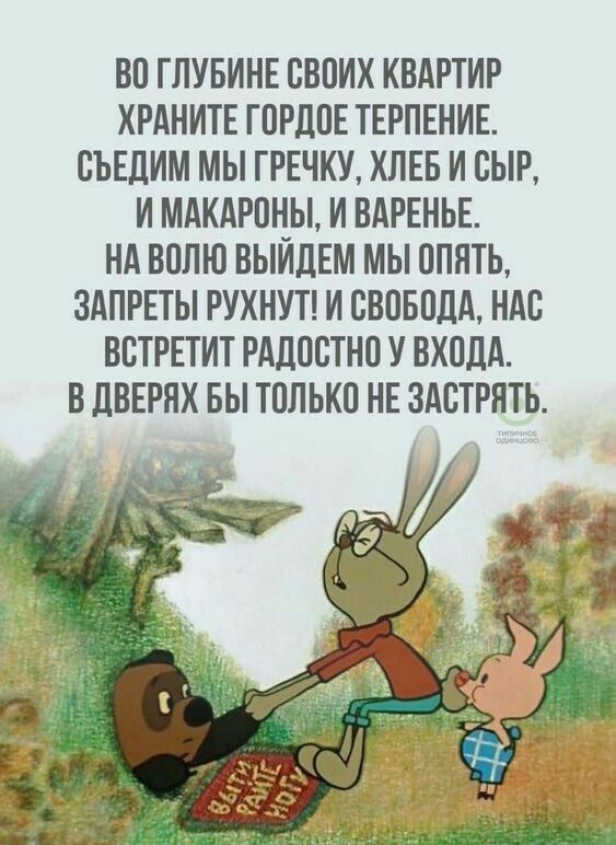 ВО ГЛУБИНЕ ОВОИХ КВАРТИР ХРАНИТЕ ГОРДОЕ ТЕРПЕНИЕ ОЪЕДИМ МЫ ГРЕЧКУ ХЛЕБ И СЫР И МАКАРОНЫ И ВАРЕНЬЕ НА ВОЛЮ ВЫИДЕМ МЫ ОПЯТЬ ЗАПРЕТЫ РУХНУТ И СВОБОДА НАО ВОТРЕТИТ РАДООТНО У ВХОДА В ДВЕРЯХ БЫ ТОЛЬКО НЕ ЗАСТРНТЬ