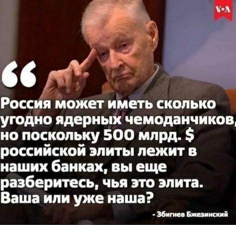 р Россия может иметь сколько угодно ядерных чемоданчиков но постольку 500 млрд россиискои элиты лежит в наших банках вы еще разберитесь чья это элита Ваша или уже наша Збигн Енин итд