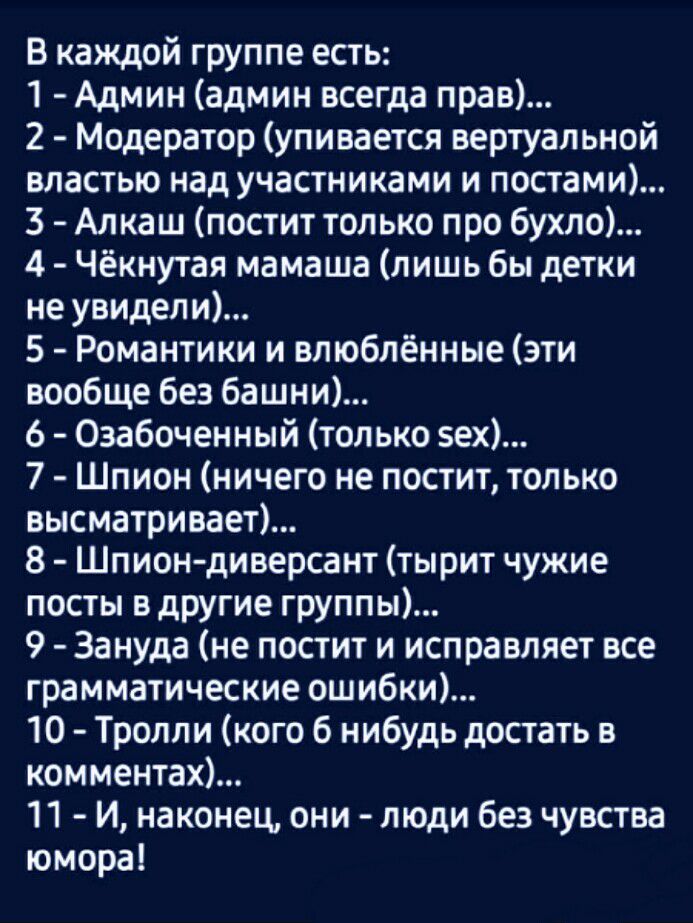 В каждой группе есть 1 Админ админ всегда прав 2 Модератор упивается вертуальной властью над участниками и постами 3 Алкаш постит только про бухло 4 Чёкнутая мамаша лишь бы детки не увидели 5 Романтики и влюблённые эти вообще без башни 6 Озабоченный только 5ех 7 Шпион ничего не постит только высматривает 8 Шпион диверсант тырит чужие посты в другие группы 9 Зануда не постит и исправляет все грамма