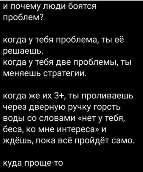 и почему люди боятся проблем когда у тебя проблема ты её решаешь когда у тебя две проблемы ты меняешь стратегии когда же их 3 ты проливаешь через дверную ручку горсть воды со словами нет у тебя беса ко мне интереса и ждёшь пока всё пройдёт само куда прощето