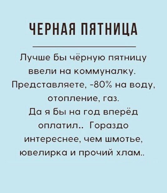 ЧЕРНАЯ ПЯТНИЦА Лучше Бы чёрную пятницу ввели но коммуналку Представляете 80 на воду отопление газ Дс я Бы на год вперёд оплатил Гораздо интереснее чем шмотье ювелирка и прочий хлам