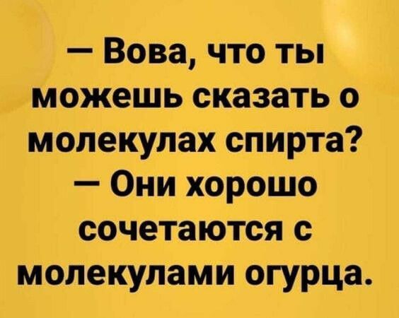 Вова что ты можешь сказать о молекулах спирта Они хорошо сочетаются с молекулами огурца
