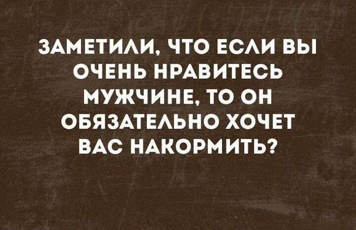 ЗАМЕТИАИ ЧТО ЕСАИ ВЫ ОЧЕНЬ НРАВИТЕСЬ МУЖЧИНЕ ТО ОН ОБЯЗАТЕАЬНО ХОЧЕТ ВАС НАКОРМИТЬ
