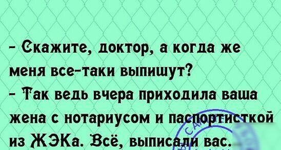 екажите ЦОКТОР а когда же меня все таки ВЫПИШУТ Так ведь вчера ПРНХОДИЛЗ ваша жена нотариусом и п кой из ЖЭКа Всё выпис вас _