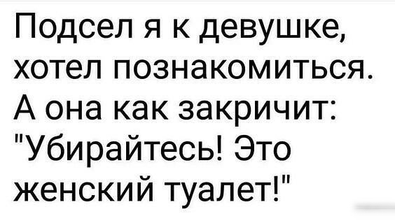 Подсел я к девушке хотел познакомиться А она как закричит Убирайтесь Это женский туалет