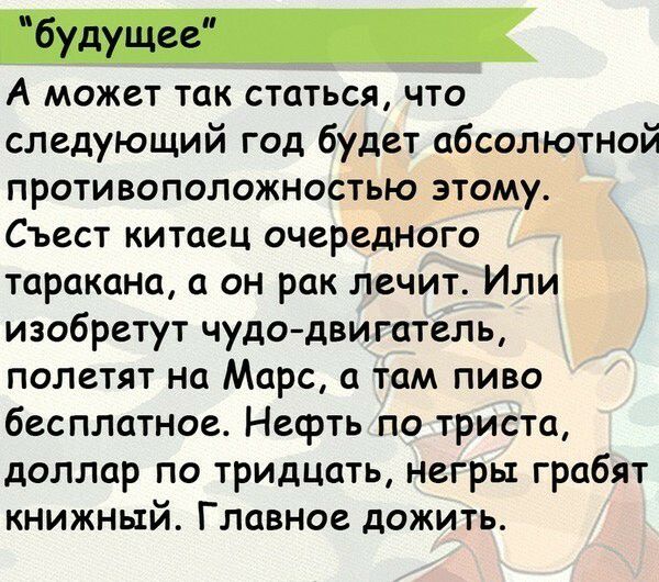 А может так статься что следующий год будет абсолютной противоположностью этому Съест китаец очередного таракана а он рак лечит Или изобретут чудо двигатель полетят на Марс а там пиво бесплатное Нефть по триста доллар по тридцать негры грабят книжный Главное дожить