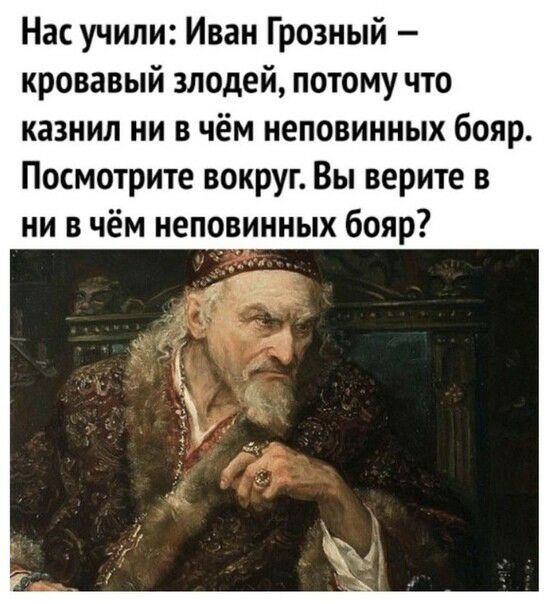 Нас учили Иван Грозный кровавый злодей потому что казнил ни в чём неповинных бояр Посмотрите вокруг Вы верите в ни в чём неповинных бояр