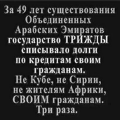 За 49 лет существования Объединенных Арабских Эмиратов государство ТРИЖДЫ списывало долги по кредитам своим гражданам Не Кубе не Сирии не жителям Африки СВОИМ гражданам Три раза