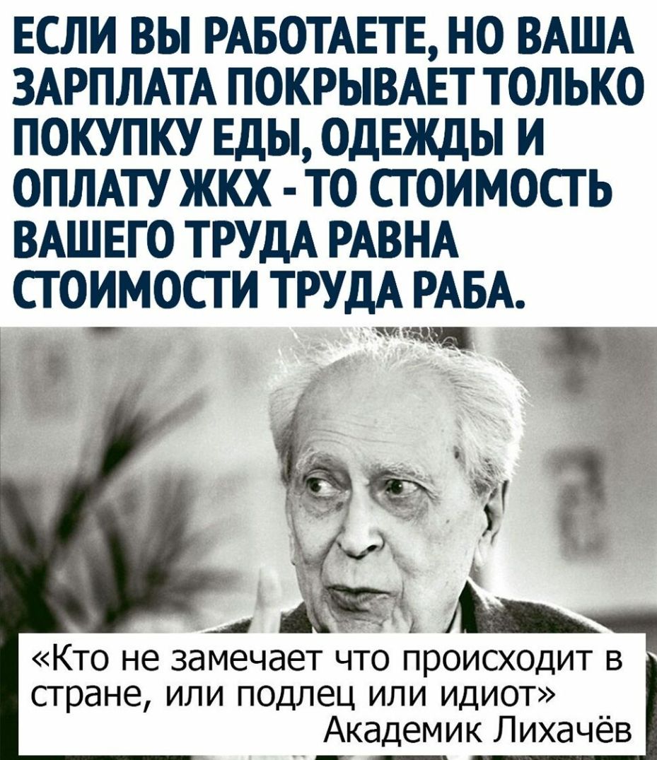ЕСЛИ ВЫ РАБОТАЕТЕ НО ВАША ЗАРПЛАТА ПОКРЫВАЕТ ТОЛЬКО ПОКУПКУ ЕДЫ ОДЕЖДЫ И ОПЛАТУ ЖКХ ТО СТОИМОСТЬ ВАШЕГО ТРУДА РАВНА СТОИМОСТИ ТРУДА РАБА мд т аж ЧЕ 11 я ъ _4 И Кто не замечает что происходит в стране или подлец или идиот Академик Лихачёв