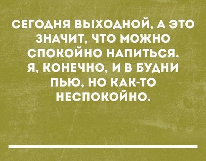 свгодня выходной А это зНАчит что можно спокойно НАпиться я конечно и в БУАНИ пью но КАК ТО нвспокойно