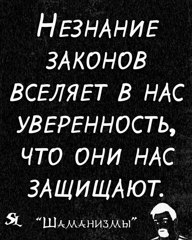 НЕЗНАНИЕ ЗАКОНОВ всвлявт в НАС УВЕРЕННОСТЬ что они НАс ЗА Ш И ЩА ЮТ 3 ШАМАНИЗМЫ