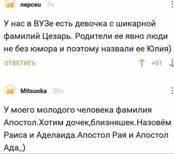 пврсеи У нас в ВУЗе есть девочка с шикарной фамилий Цезарь Родители ее явно люди не без юмора и поэтому назвали ее Юлия ответить Т 57 1 шишек У моего молодого человека фамилия АпостопХотим дочекблизняшекНазовём Раиса и АделаидаАпостол Рая и Апостол Ада