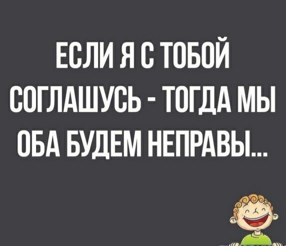 ЕСЛИ Я В ТОБОЙ СОГЛАШУСЬ ТОГДА МЫ ОБА БУДЕМ НЕПРАВЫ
