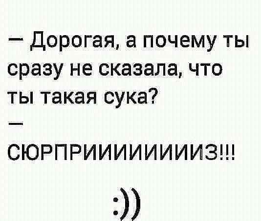 Дорогая а почему ты сразу не сказала что ты такая сука СЮРПРИИИИИИИИЗ
