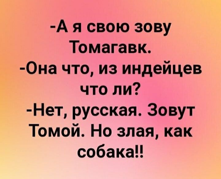 А я свою зову Томагавк 0на что из индейцев что ли Нет русская Зовут Томой Но злая как собакаН