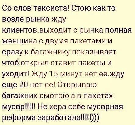 Со слов таксиста Стою как то возле рынка жду кпиентоввыходит рынка полная женщина с двумя пакетами и сразу к багажнику показывает чтоб открыл ставит пакеты и уходит Жду 1 5 минут нет еежду еще 20 нет ее Открываю багажник смотрю а в пакетах мусор Не хера себе мусорная реформа заработала