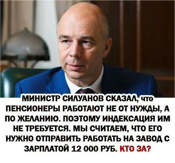 МИНИСТР СИАУАНОВ ОКАЗАА что ПЕНСИОНЕРЫ РАБОТАЮТ НЕ ОТ НУЖДЫ А ПО ЖЕААНИЮ ПОЭТОМУ ИНАЕКОАЦИЯ ИМ НЕ ТРЕБУЕТСЯ МЫ ОЧИТАЕМ ЧТО ЕГО НУЖНО ОТПРАВИТЬ РАБОТАТЬ НА ЗАВОД с ЗАРПААТОИ 12 000 РУБ КТО ЗА