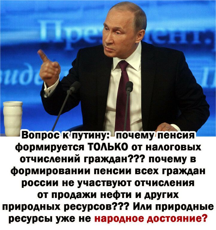 ЗВопрос к путину почему пенсия Формируется ТОАЬКО от наАоговых отчисАений граждан почему в формировании пенсии всех граждан россии не участвуют отчисления от продажи нефти и АРУГИх природных ресурсов Иди природные ресурсы уже не народное достояние