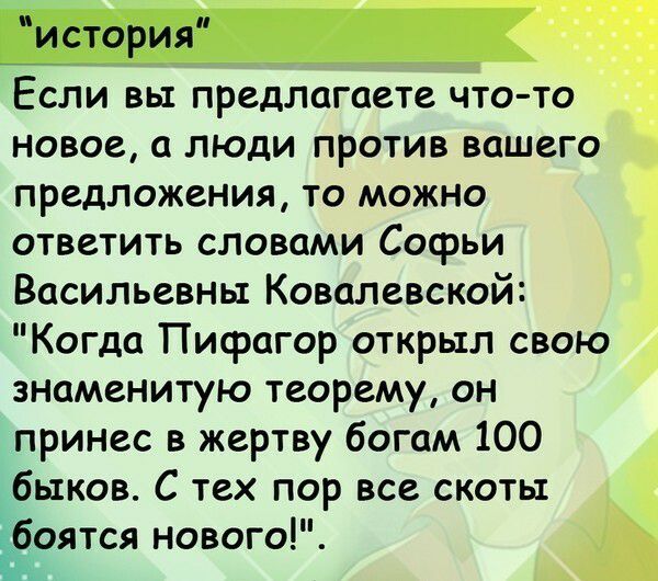 история Если вы предлагаете что то новое 0 люди против вашего предложения то можно ответить словами Софьи Васильевны Ковалевской Когда Пифагор открыл свою знаменитую теорему он принес в жертву богом 100 быков С тех пор все скоты Ёоятся нового
